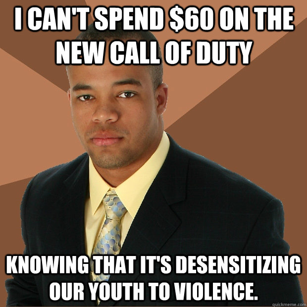 I can't spend $60 on the new Call of Duty knowing that it's desensitizing our youth to violence.   Successful Black Man