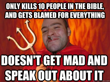 Only kills 10 people in the bible, and gets blamed for everything Doesn't get mad and speak out about it - Only kills 10 people in the bible, and gets blamed for everything Doesn't get mad and speak out about it  Good Guy Satan