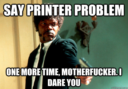 Say printer problem one more time, motherfucker. I dare you  ANGRY SAMUEL