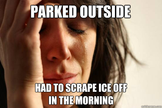 Parked outside 

 Had to scrape ice off 
in the morning  First World Problems