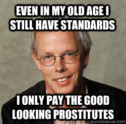 Even in my old age i still have standards i only pay the good looking prostitutes  
