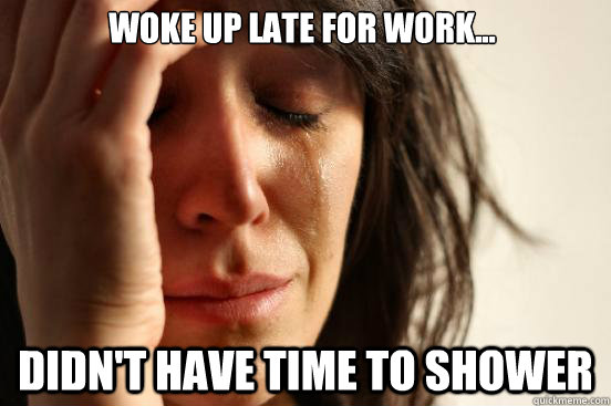 Woke up late for work... Didn't have time to shower  First World Problems