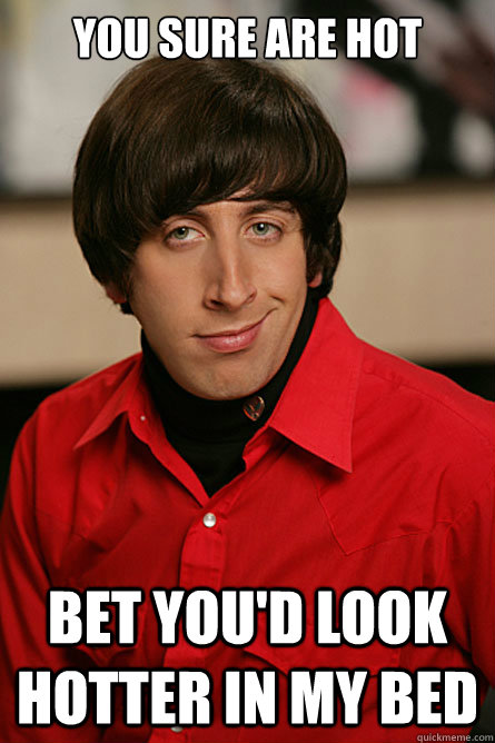 you sure are hot bet you'd look hotter in my bed - you sure are hot bet you'd look hotter in my bed  Pickup Line Scientist
