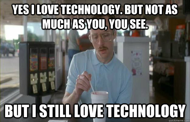 Yes I love technology. But not as much as you, you see. But I still love technology  Kip from Napoleon Dynamite