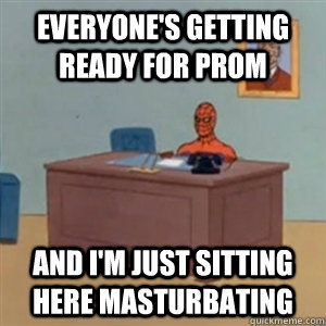 Everyone's getting ready for prom And I'm just sitting here masturbating - Everyone's getting ready for prom And I'm just sitting here masturbating  Misc