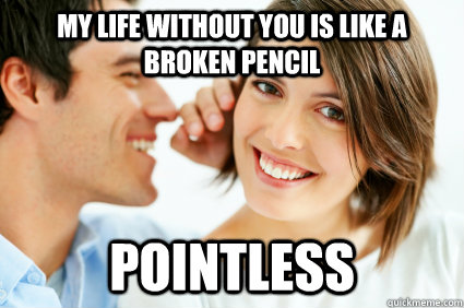 My life without you is like a broken pencil pointless  Bad Pick-up line Paul