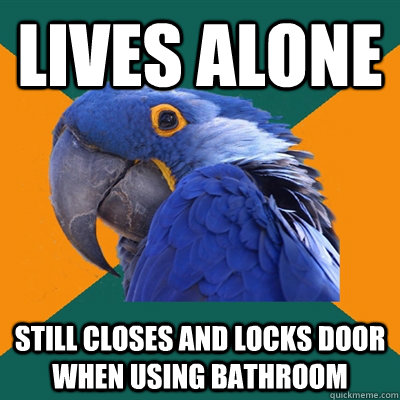 Lives alone still closes and locks door when using bathroom  Paranoid Parrot