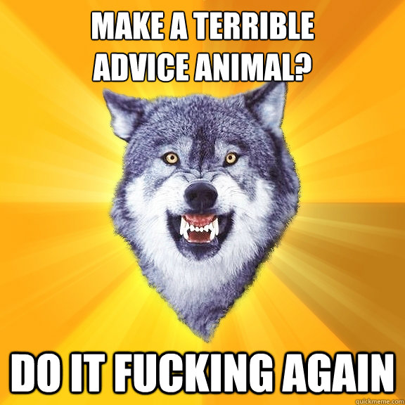 Make a terrible 
Advice Animal? Do it fucking again  Courage Wolf