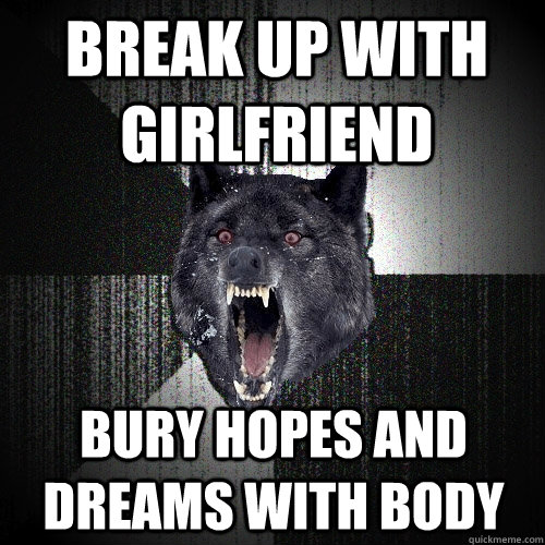 break up with girlfriend bury hopes and dreams with body  Insanity Wolf