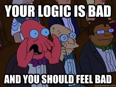 your logic is bad and you should feel bad  Critical Zoidberg