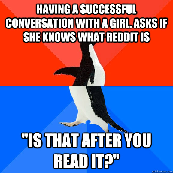 HAVING A SUCCESSFUL COnversation WITH A GIRL. ASKS IF SHE KNOWS WHAT REDDIT IS 