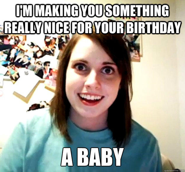 I'm making you something really nice for your birthday A baby - I'm making you something really nice for your birthday A baby  Overly Attached Girlfriend
