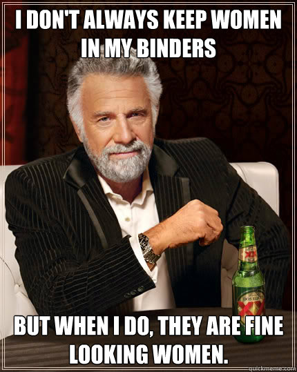 I don't always keep women in my binders but when i do, they are fine looking women.  - I don't always keep women in my binders but when i do, they are fine looking women.   Stay thirsty my friends