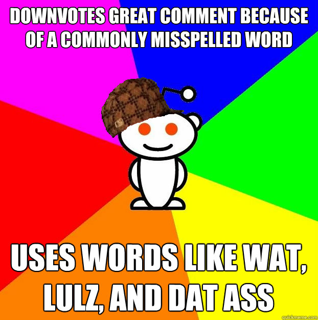 downvotes great comment because of a commonly misspelled word uses words like wat, lulz, and dat ass  Scumbag Redditor