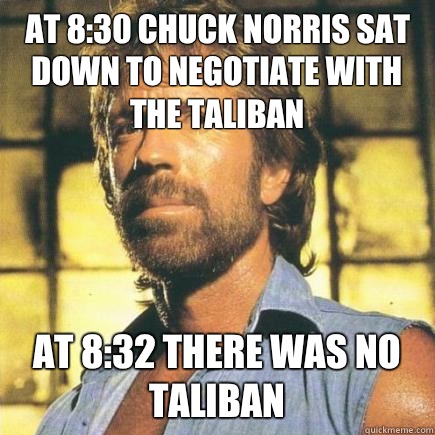 At 8:30 Chuck Norris sat down to negotiate with the Taliban At 8:32 there was no Taliban - At 8:30 Chuck Norris sat down to negotiate with the Taliban At 8:32 there was no Taliban  Freshman Chuck Norris