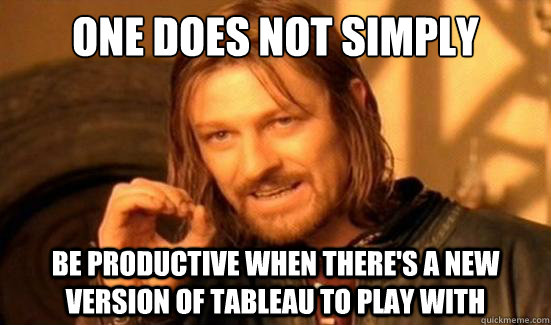 One does not simply be productive when there's a new version of Tableau to play with  Boromir