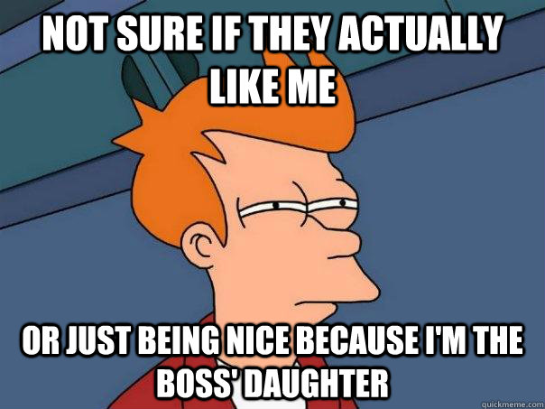 Not sure if they actually like me Or just being nice because I'm the boss' daughter  Futurama Fry