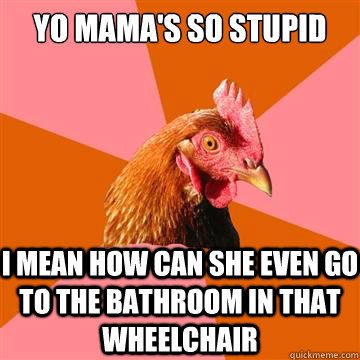Yo mama's so stupid i mean how can she even go to the bathroom in that wheelchair - Yo mama's so stupid i mean how can she even go to the bathroom in that wheelchair  Anti-Joke Chicken