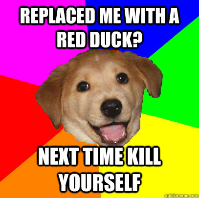 Replaced me with a red duck? Next time kill yourself  Advice Dog