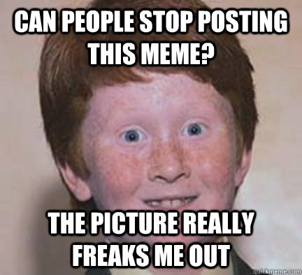Can people stop posting this meme? The picture really freaks me out  Over Confident Ginger
