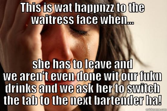 THIS IS WAT HAPPNZZ TO THE WAITRESS FACE WHEN... SHE HAS TO LEAVE AND WE AREN'T EVEN DONE WIT OUR FUKN DRINKS AND WE ASK HER TO SWITCH THE TAB TO THE NEXT BARTENDER HA! First World Problems