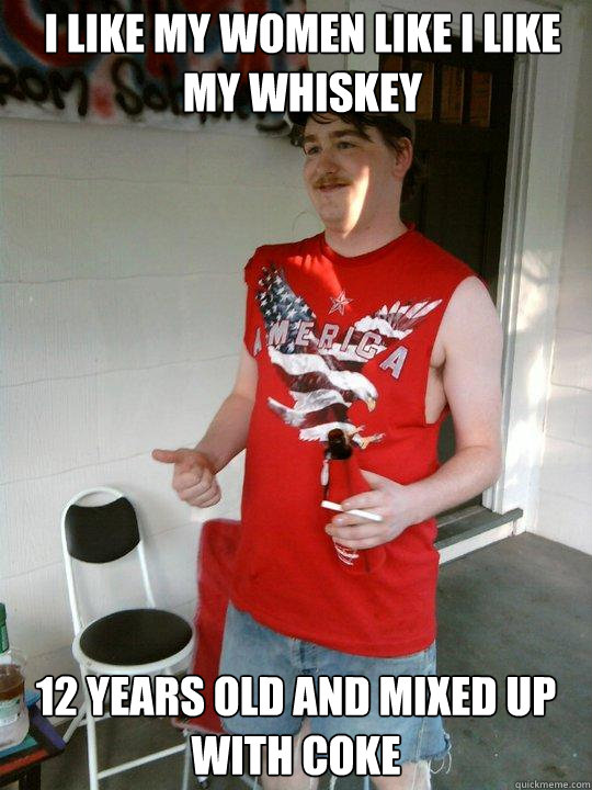 i like my women like i like my whiskey 12 years old and mixed up with coke  Redneck Randal