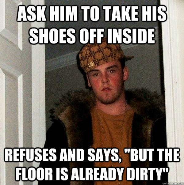 Ask him to take his shoes off inside refuses and says, 