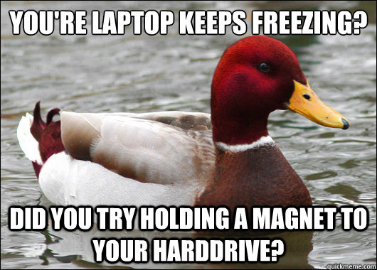 You're laptop keeps freezing?
 Did you try holding a magnet to your harddrive?  Malicious Advice Mallard