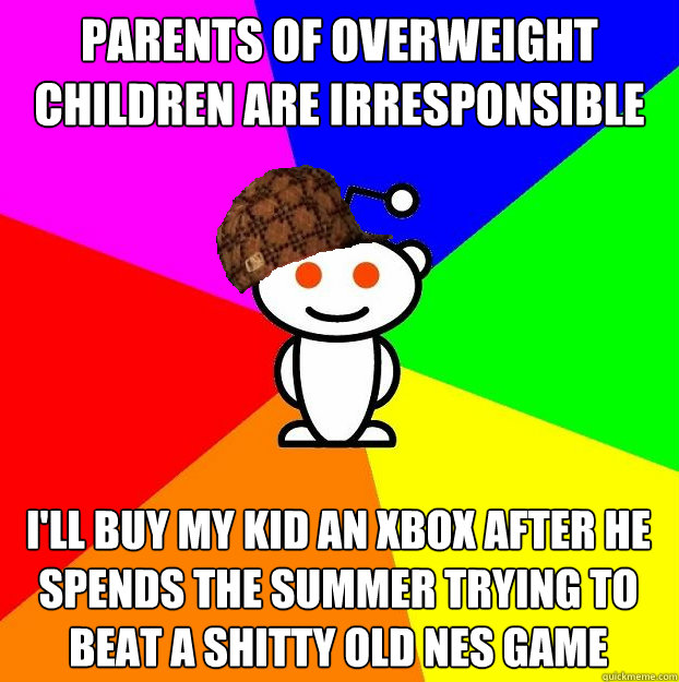 parents of overweight children are irresponsible i'll buy my kid an xbox after he spends the summer trying to beat a shitty old nes game  Scumbag Redditor