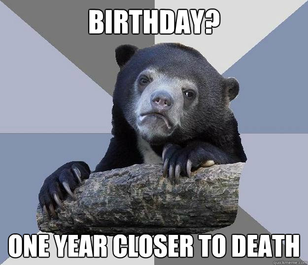 Birthday? one year closer to death  