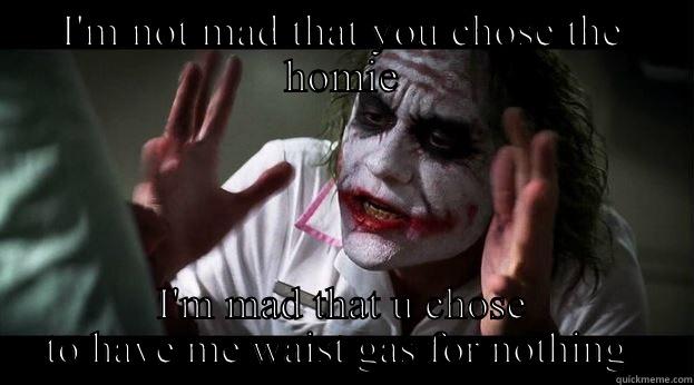 I'M NOT MAD THAT YOU CHOSE THE HOMIE I'M MAD THAT U CHOSE TO HAVE ME WAIST GAS FOR NOTHING  Joker Mind Loss