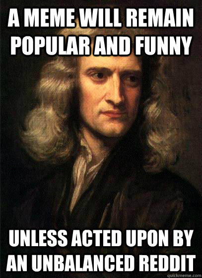 A meme will remain popular and funny unless acted upon by an unbalanced reddit  Sir Isaac Newton