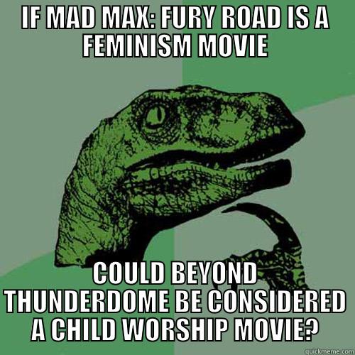 IF MAD MAX: FURY ROAD IS A FEMINISM MOVIE COULD BEYOND THUNDERDOME BE CONSIDERED A CHILD WORSHIP MOVIE? Philosoraptor
