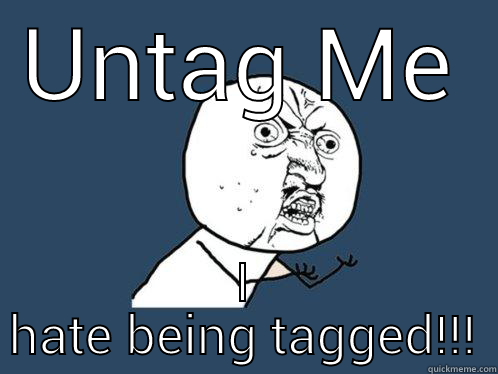 UNTAG ME I HATE BEING TAGGED!!! Y U No