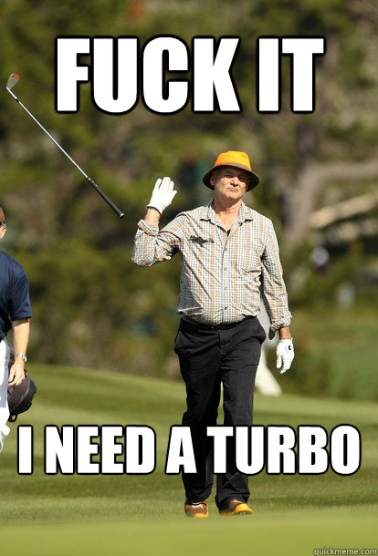 fuck it I need a turbo  fuck it bill murray