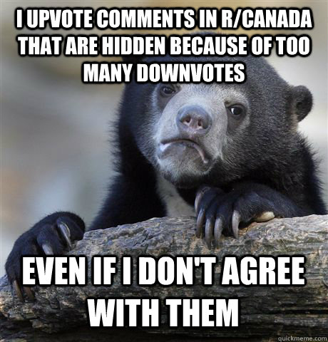 I UPVOTE COMMENTS IN R/CANADA THAT ARE HIDDEN BECAUSE OF TOO MANY DOWNVOTES EVEN IF I DON'T AGREE WITH THEM - I UPVOTE COMMENTS IN R/CANADA THAT ARE HIDDEN BECAUSE OF TOO MANY DOWNVOTES EVEN IF I DON'T AGREE WITH THEM  Confession Bear