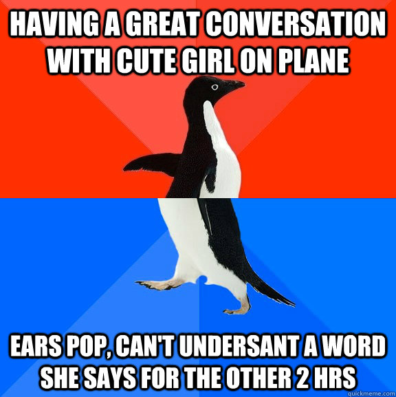 Having a great conversation with cute girl on plane ears pop, can't undersant a word she says for the other 2 hrs  Socially Awesome Awkward Penguin