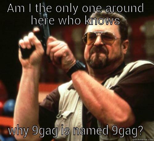 AM I THE ONLY ONE AROUND HERE WHO KNOWS WHY 9GAG IS NAMED 9GAG? Am I The Only One Around Here