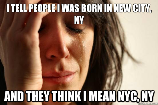 I tell people I was born in New City, NY And they think I mean NYC, NY  First World Problems