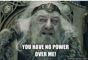  You have no power over me!  -  You have no power over me!   King Theoden