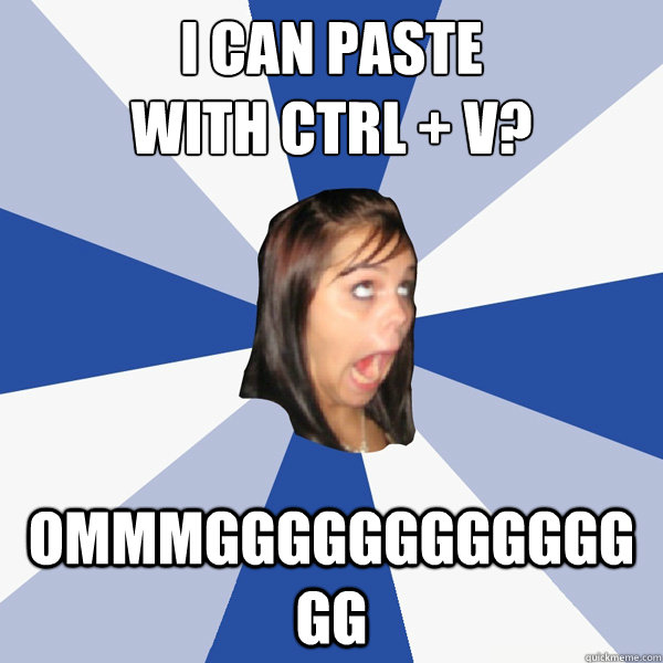 i can paste
with ctrl + v? OMMMGGGGGGGGGGGGGG  Annoying Facebook Girl