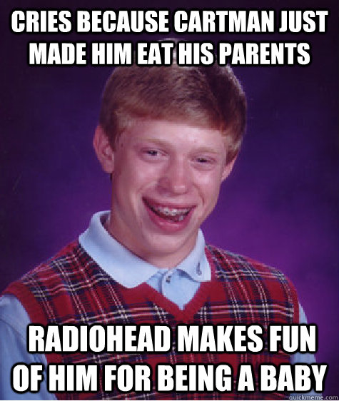 cries because cartman just made him eat his parents  Radiohead makes fun of him for being a baby  Bad Luck Brian