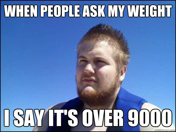 when people ask my weight i say it's over 9000  
