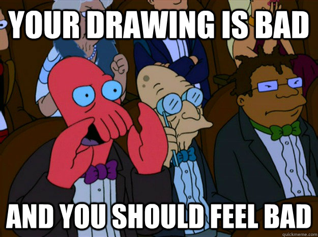 Your Drawing is bad and you should feel bad  Feel bad zoidberg