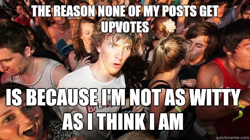 The reason none of my posts get upvotes Is because I'm not as witty as I think I am  Sudden Clarity Clarence