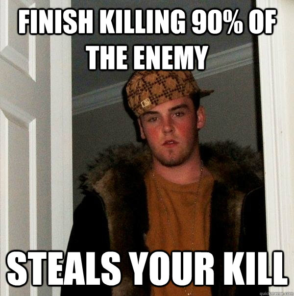 Finish killing 90% of the enemy Steals your kill  Scumbag Steve