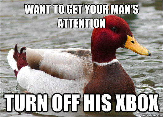 want to get your man's attention
 turn off his xbox  Malicious Advice Mallard