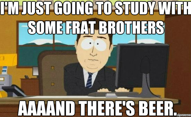 I'm just going to study with some frat brothers  AAAAND there's beer.  aaaand its gone