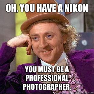 Oh, You have a Nikon You must be a professional photographer.   Creepy Wonka