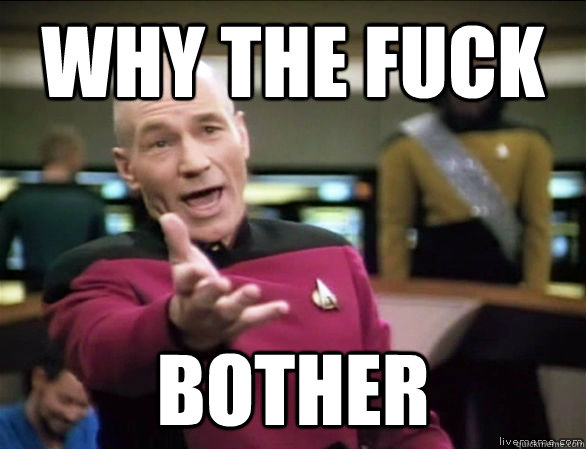 why the fuck bother  Annoyed Picard HD